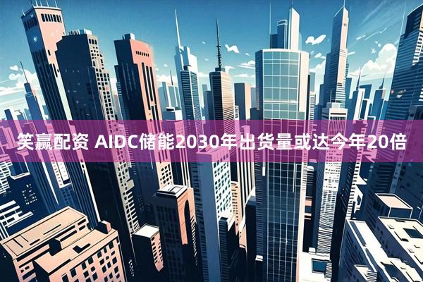 笑赢配资 AIDC储能2030年出货量或达今年20倍