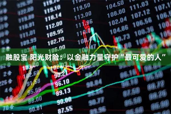 融股宝 阳光财险：以金融力量守护“最可爱的人”