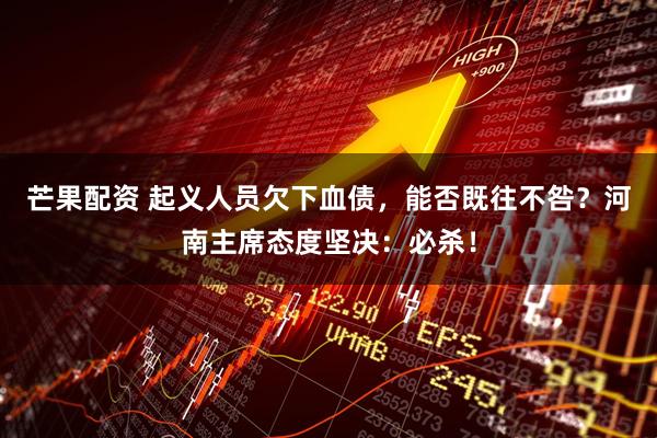 芒果配资 起义人员欠下血债，能否既往不咎？河南主席态度坚决：必杀！