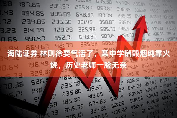 海陆证券 林则徐要气活了，某中学销毁烟纯靠火烧，历史老师一脸无奈