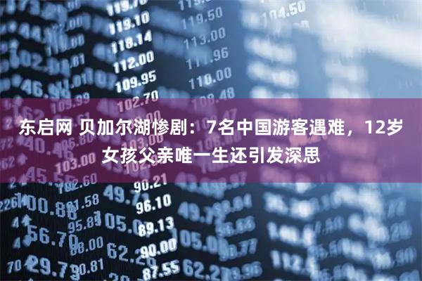 东启网 贝加尔湖惨剧：7名中国游客遇难，12岁女孩父亲唯一生还引发深思