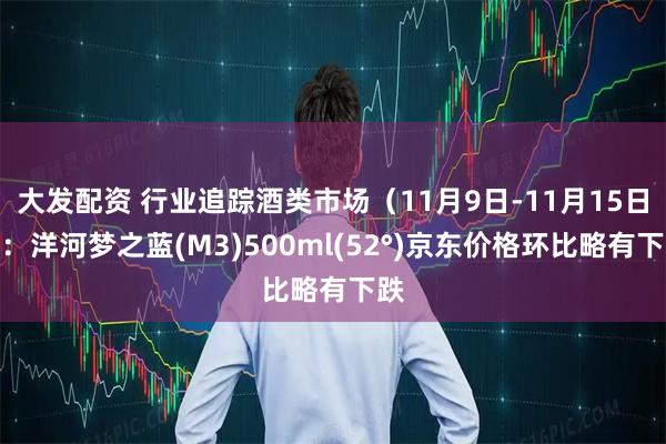 大发配资 行业追踪酒类市场（11月9日-11月15日）：洋河梦之蓝(M3)500ml(52°)京东价格环比略有下跌