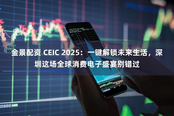 金景配资 CEIC 2025：一键解锁未来生活，深圳这场全球消费电子盛宴别错过