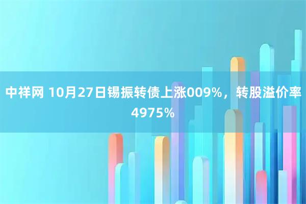 中祥网 10月27日锡振转债上涨009%，转股溢价率4975%