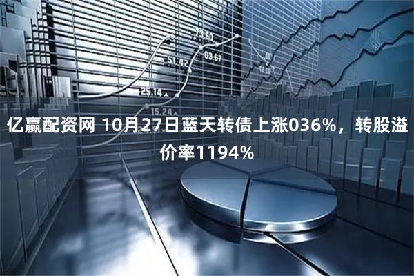 亿赢配资网 10月27日蓝天转债上涨036%，转股溢价率1194%
