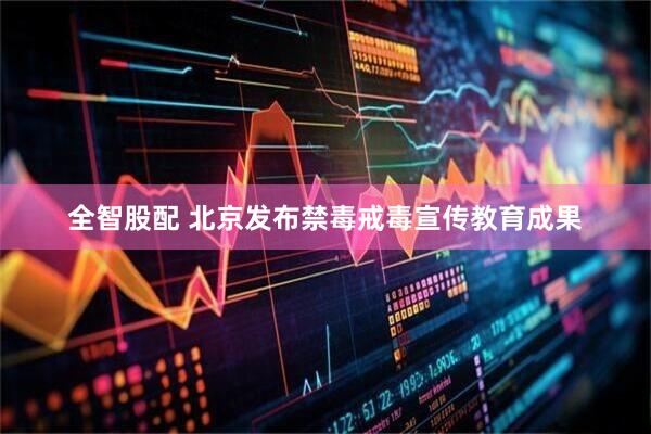 全智股配 北京发布禁毒戒毒宣传教育成果