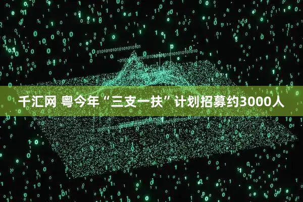 千汇网 粤今年“三支一扶”计划招募约3000人