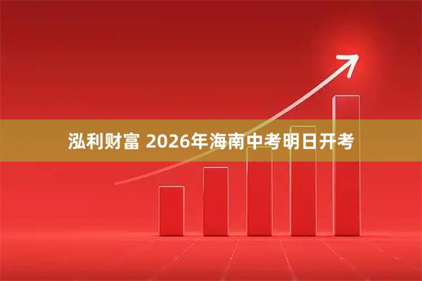泓利财富 2026年海南中考明日开考